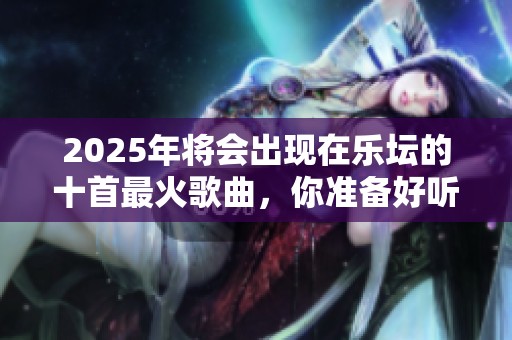 2025年将会出现在乐坛的十首最火歌曲，你准备好听了吗