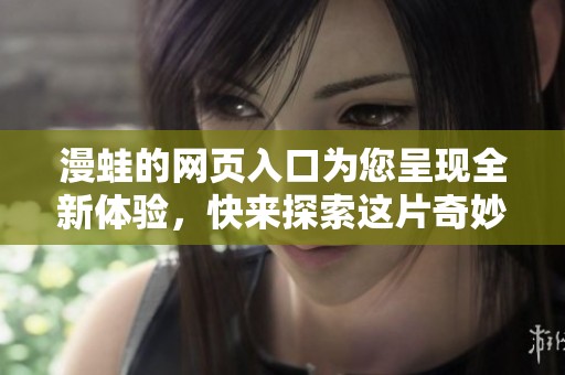 漫蛙的网页入口为您呈现全新体验，快来探索这片奇妙世界吧！