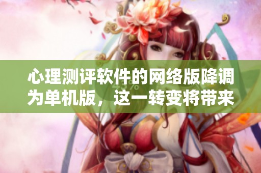 心理测评软件的网络版降调为单机版，这一转变将带来哪些影响？
