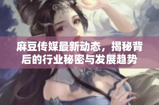 麻豆传媒最新动态，揭秘背后的行业秘密与发展趋势