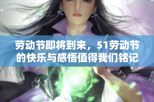 劳动节即将到来，51劳动节的快乐与感悟值得我们铭记！
