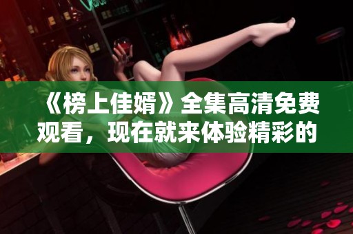 《榜上佳婿》全集高清免费观看，现在就来体验精彩的剧情和角色吧！