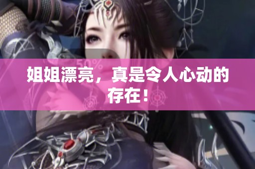 姐姐漂亮，真是令人心动的存在！
