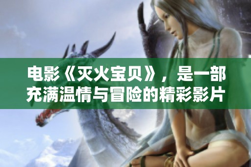 电影《灭火宝贝》，是一部充满温情与冒险的精彩影片。