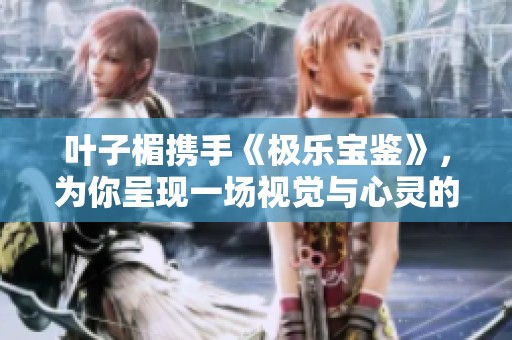 叶子楣携手《极乐宝鉴》，为你呈现一场视觉与心灵的盛宴