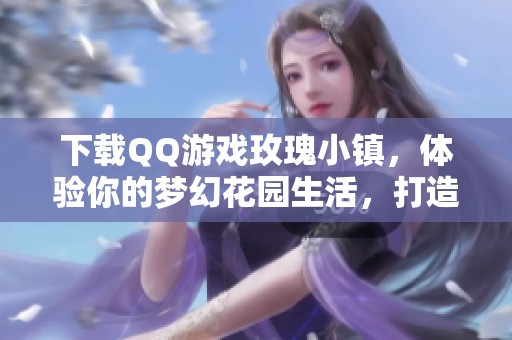 下载QQ游戏玫瑰小镇，体验你的梦幻花园生活，打造浪漫庄园吧！