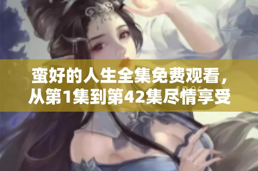 蛮好的人生全集免费观看，从第1集到第42集尽情享受精彩剧情