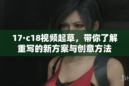 17·c18视频起草，带你了解重写的新方案与创意方法