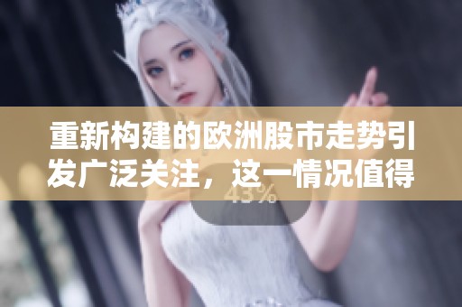 重新构建的欧洲股市走势引发广泛关注，这一情况值得投资者密切观察