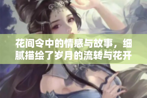 花间令中的情感与故事，细腻描绘了岁月的流转与花开的美丽。