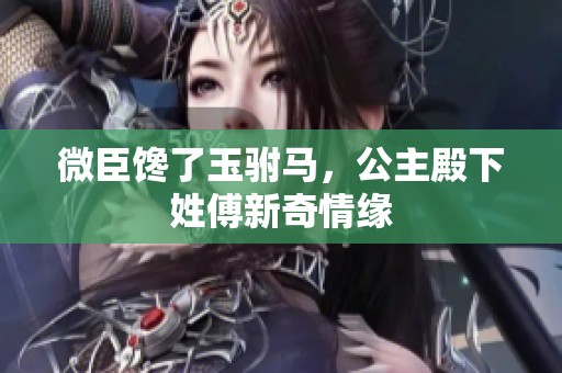 微臣馋了玉驸马，公主殿下姓傅新奇情缘
