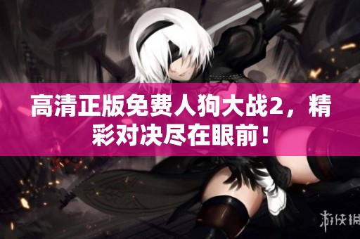 高清正版免费人狗大战2，精彩对决尽在眼前！