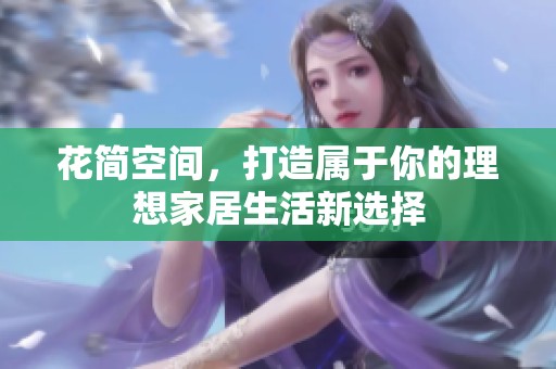 花简空间，打造属于你的理想家居生活新选择