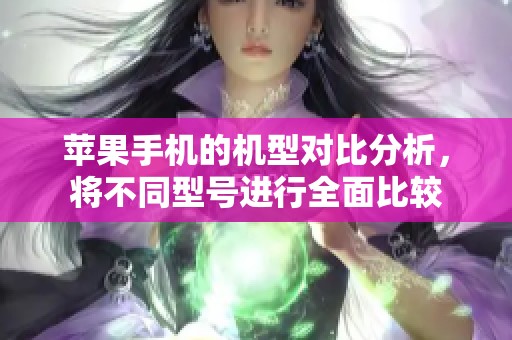苹果手机的机型对比分析，将不同型号进行全面比较