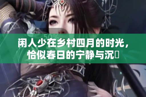 闲人少在乡村四月的时光，恰似春日的宁静与沉靜