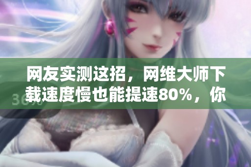 网友实测这招，网维大师下载速度慢也能提速80%，你试过了吗