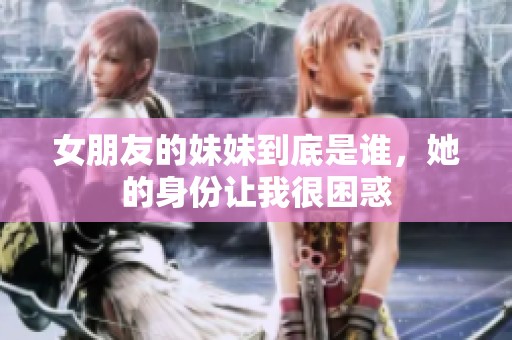 女朋友的妹妹到底是谁，她的身份让我很困惑