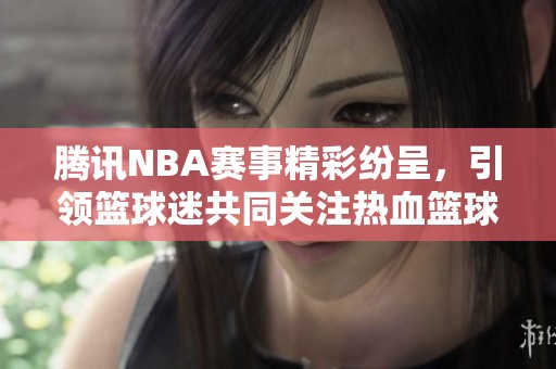 腾讯NBA赛事精彩纷呈，引领篮球迷共同关注热血篮球盛事