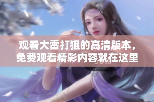 观看大雷打狙的高清版本，免费观看精彩内容就在这里！