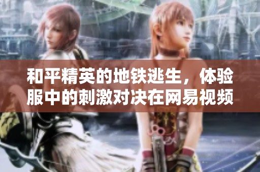 和平精英的地铁逃生，体验服中的刺激对决在网易视频中呈现