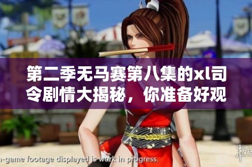 第二季无马赛第八集的xl司令剧情大揭秘，你准备好观看了吗