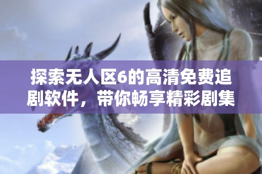 探索无人区6的高清免费追剧软件，带你畅享精彩剧集的无限乐趣