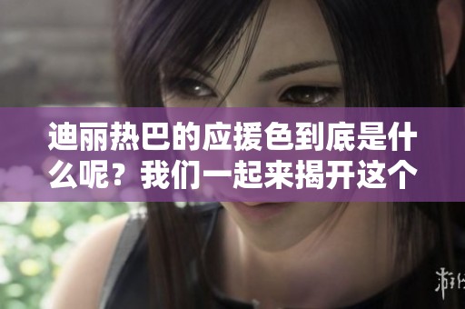 迪丽热巴的应援色到底是什么呢？我们一起来揭开这个谜底吧！