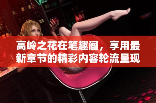 高岭之花在笔趣阁，享用最新章节的精彩内容轮流呈现