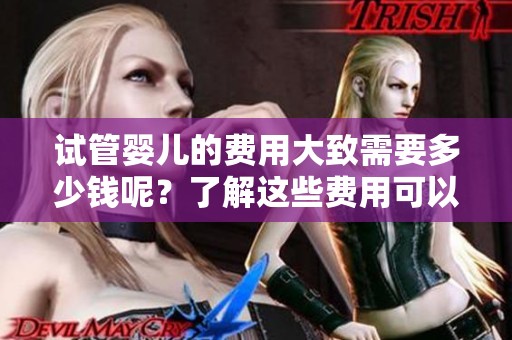 试管婴儿的费用大致需要多少钱呢？了解这些费用可以帮助你更好地计划。