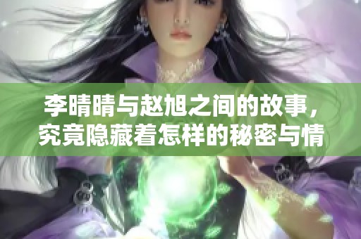 李晴晴与赵旭之间的故事，究竟隐藏着怎样的秘密与情感呢
