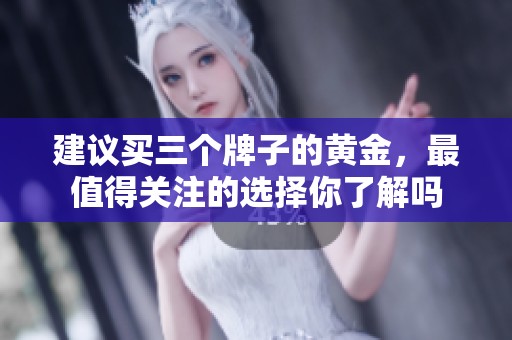 建议买三个牌子的黄金，最值得关注的选择你了解吗