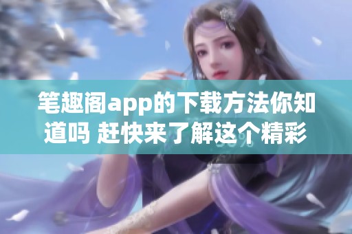 笔趣阁app的下载方法你知道吗 赶快来了解这个精彩应用的使用吧