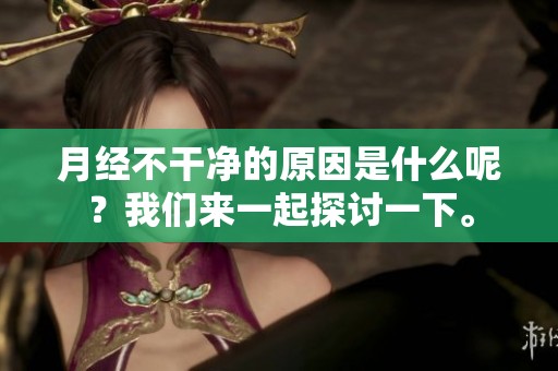 月经不干净的原因是什么呢？我们来一起探讨一下。