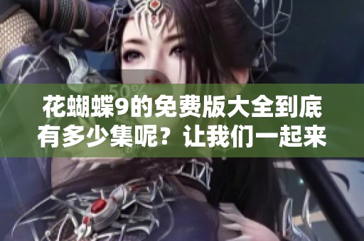 花蝴蝶9的免费版大全到底有多少集呢？让我们一起来探讨一下这个问题吧。