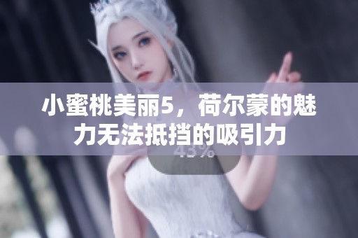 小蜜桃美丽5，荷尔蒙的魅力无法抵挡的吸引力