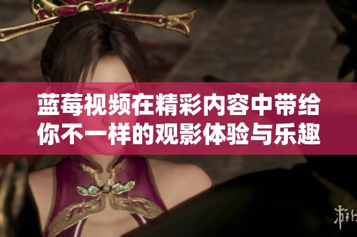 蓝莓视频在精彩内容中带给你不一样的观影体验与乐趣