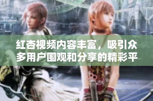 红杏视频内容丰富，吸引众多用户围观和分享的精彩平台