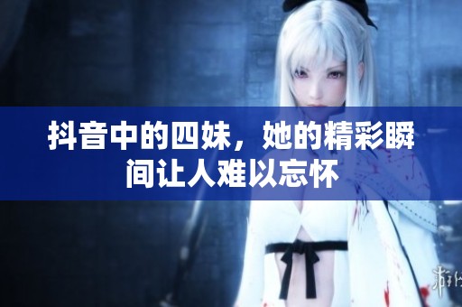 抖音中的四妹，她的精彩瞬间让人难以忘怀