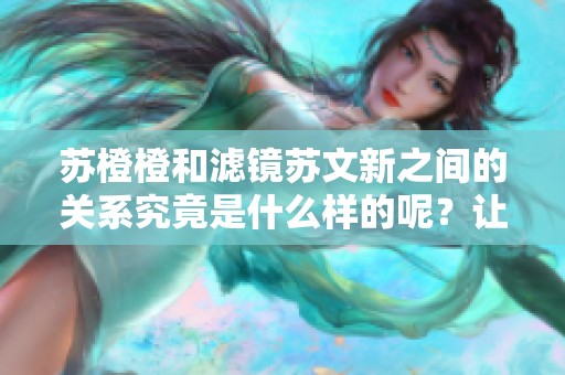 苏橙橙和滤镜苏文新之间的关系究竟是什么样的呢？让我们一起来探讨一下吧！