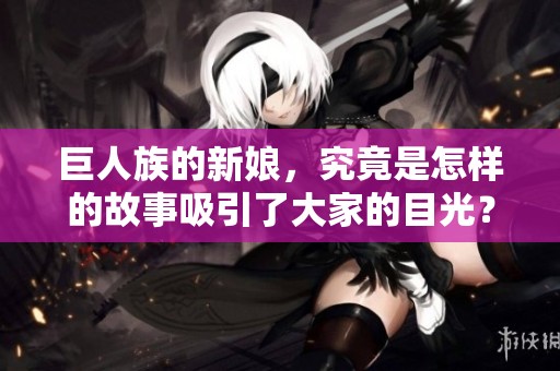 巨人族的新娘，究竟是怎样的故事吸引了大家的目光？
