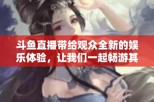 斗鱼直播带给观众全新的娱乐体验，让我们一起畅游其精彩内容吧