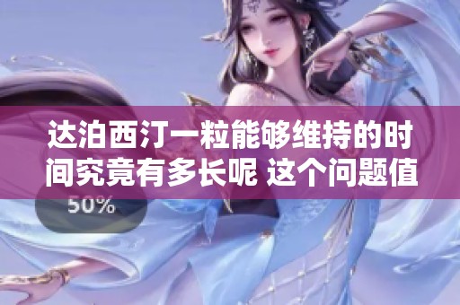 达泊西汀一粒能够维持的时间究竟有多长呢 这个问题值得探讨和关注
