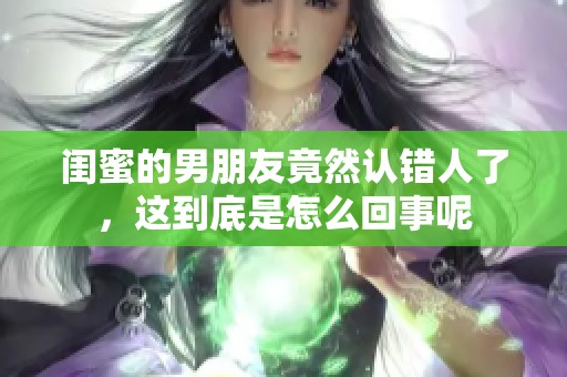 闺蜜的男朋友竟然认错人了，这到底是怎么回事呢