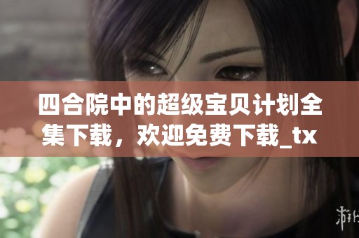 四合院中的超级宝贝计划全集下载，欢迎免费下载_txt下载，尽情享受飞卢内容