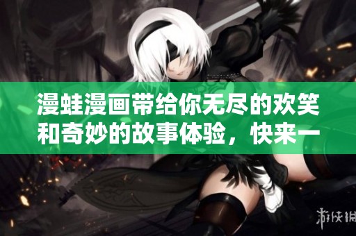 漫蛙漫画带给你无尽的欢笑和奇妙的故事体验，快来一起探索吧