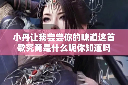 小丹让我尝尝你的味道这首歌究竟是什么呢你知道吗