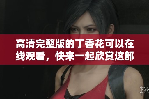高清完整版的**花可以在线观看，快来一起欣赏这部精彩作品吧