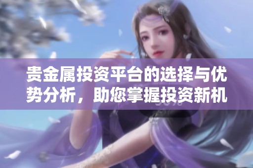 贵金属投资平台的选择与优势分析，助您掌握投资新机会