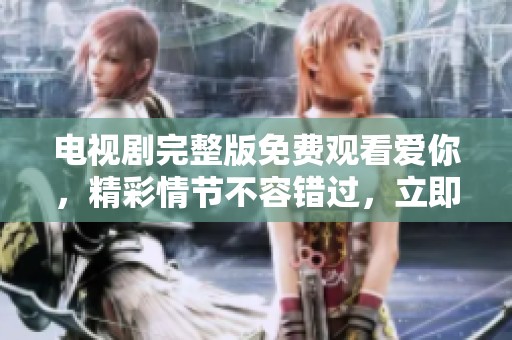 电视剧完整版免费观看爱你，精彩情节不容错过，立即观看吧