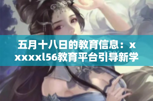 **十八日的教育信息：xxxxxl56教育平台引导新学习方式